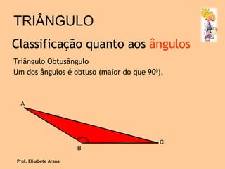 TRIÂNGULO Triângulo Obtusângulo Um dos ângulos é obtuso (maior do que 90 0 ). Classificação quanto aos  ângulos Prof. Elisabete Arana A B C 