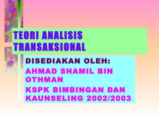 TEORI ANALISIS TRANSAKSIONAL DISEDIAKAN OLEH: AHMAD SHAMIL BIN OTHMAN KSPK BIMBINGAN DAN KAUNSELING 2002/2003 