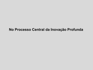 No Processo Central da Inovação Profunda
 