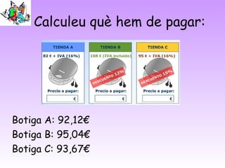 Calculeu què hem de pagar:




Botiga A: 92,12€
Botiga B: 95,04€
Botiga C: 93,67€
 