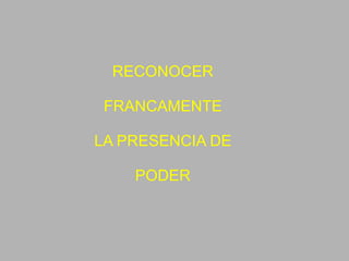 RECONOCER FRANCAMENTE LA PRESENCIA DE PODER 