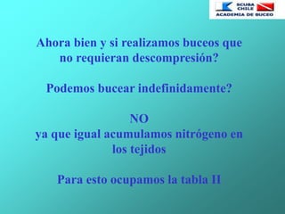 Ahora bien y si realizamos buceos que
no requieran descompresión?
Podemos bucear indefinidamente?
NO
ya que igual acumulamos nitrógeno en
los tejidos
Para esto ocupamos la tabla II
 