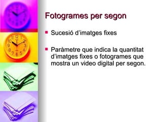 Fotogrames per segon Sucesió d’imatges fixes  Paràmetre que indica la quantitat d’imatges fixes o fotogrames que mostra un video digital per segon. 