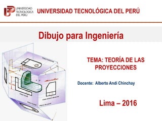 Dibujo para Ingeniería
Docente: Alberto Andi Chinchay
Lima – 2016
TEMA: TEORÍA DE LAS
PROYECCIONES
UNIVERSIDAD TECNOLÓGICA DEL PERÚ
 