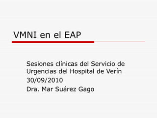 VMNI en el EAP Sesiones clínicas del Servicio de Urgencias del Hospital de Verín 30/09/2010 Dra. Mar Suárez Gago 