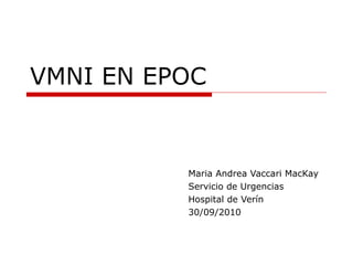 VMNI EN EPOC Maria Andrea Vaccari MacKay Servicio de Urgencias Hospital de Verín 30/09/2010 