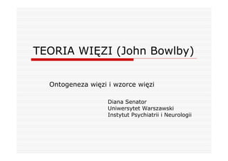 TEORIA WIĘZI (John Bowlby)

  Ontogeneza więzi i wzorce więzi

                   Diana Senator
                   Uniwersytet Warszawski
                   Instytut Psychiatrii i Neurologii
 