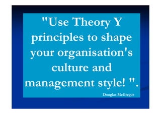 "Use Theory Y
principles to shape
your organisation's
culture and
management style! ".
Douglas McGregor
 