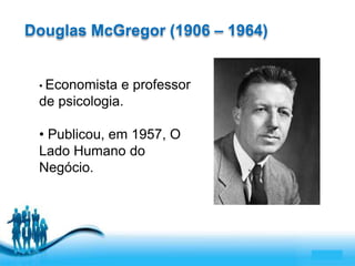 Free Powerpoint Templates 
Page 3 
Douglas McGregor (1906 – 1964) 
• Economista e professor 
de psicologia. 
• Publicou, em 1957, O 
Lado Humano do 
Negócio. 
 