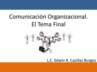 Comunicación Organizacional.
El Tema Final
L.C. Edwin R. Casillas Burgos
 