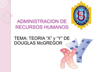 ADMINISTRACION DE
RECURSOS HUMANOS
TEMA: TEORIA “X” y “Y” DE
DOUGLAS McGREGOR
 
