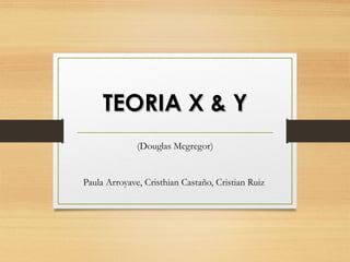 TEORIA X & YTEORIA X & Y
(Douglas Mcgregor)
Paula Arroyave, Cristhian Castaño, Cristian Ruiz
 