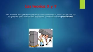 Las teorías X y Y 
Dos maneras excluyentes de percibir el comportamiento humano adoptadas por 
los gerentes para motivar a los empleados y obtener una alta productividad 
 