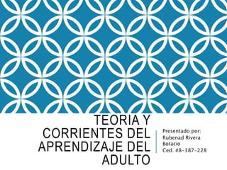 TEORIA Y
CORRIENTES DEL
APRENDIZAJE DEL
ADULTO
Presentado por:
Rubenad Rivera
Botacio
Ced. #8-387-228
 
