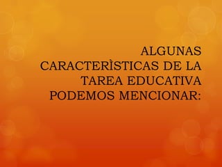 ALGUNAS
CARACTERÌSTICAS DE LA
     TAREA EDUCATIVA
 PODEMOS MENCIONAR:
 