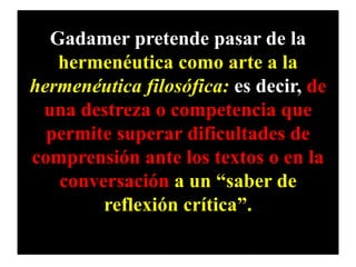 Gadamer pretende pasar de la
hermenéutica como arte a la
hermenéutica filosófica: es decir, de
una destreza o competencia ...