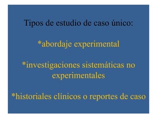 Tipos de estudio de caso único:
*abordaje experimental
*investigaciones sistemáticas no
experimentales
*historiales clínicos o reportes de caso
 