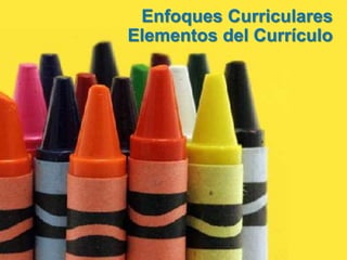 Enfoques Curriculares
Elementos del Currículo
 