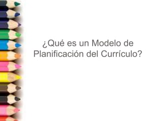 ¿Qué es un Modelo de
Planificación del Currículo?
 