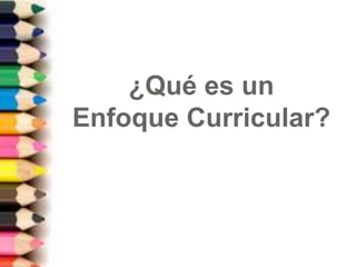 ¿Qué es un
Enfoque Curricular?
 