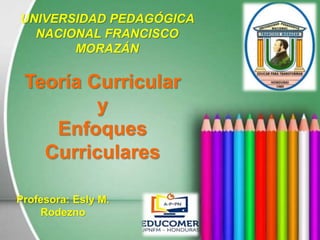 Teoría Curricular
y
Enfoques
Curriculares
UNIVERSIDAD PEDAGÓGICA
NACIONAL FRANCISCO
MORAZÁN
Profesora: Esly M.
Rodezno
 