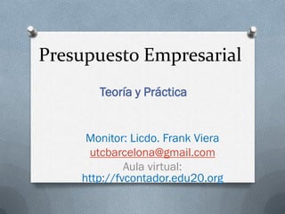 Presupuesto Empresarial
Teoría y Práctica
Monitor: Licdo. Frank Viera
utcbarcelona@gmail.com
Aula virtual:
http://fvcontador.edu20.org
 