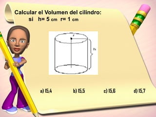 Calcular el Volumen del cilindro:
si h= 5 cm r= 1 cm
a) 15,4 b) 15,5 c) 15,6 d) 15,7
 