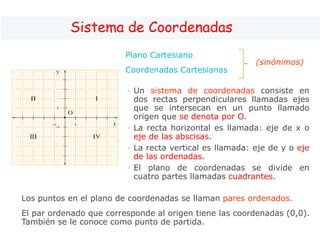 Sistema de Coordenadas
Plano Cartesiano
Coordenadas Cartesianas
◦ Un sistema de coordenadas consiste en
dos rectas perpend...