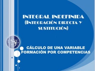 CÁLCULO DE UNA VARIABLE
FORMACIÓN POR COMPETENCIAS
INTEGRAL INDEFINIDA
(INTEGRACIÓN DIRECTA Y
SUSTITUCIÓN)
 