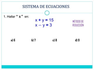 SISTEMA DE ECUACIONES
x + y = 15
x − y = 3
1. Hallar “ x ” en:
a) 6 b) 7 c) 8 d) 9
MÉTODO DE
REDUCCIÓN
 
