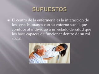  El centro de la enfermería es la interacción de
los seres humanos con su entorno social que
conduce al individuo a un estado de salud que
los hace capaces de funcionar dentro de su rol
social.
 