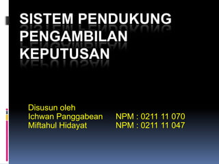 SISTEM PENDUKUNG
PENGAMBILAN
KEPUTUSAN


Disusun oleh
Ichwan Panggabean   NPM : 0211 11 070
Miftahul Hidayat    NPM : 0211 11 047
 