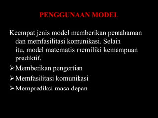 PENGGUNAAN MODEL
Keempat jenis model memberikan pemahaman
dan memfasilitasi komunikasi. Selain
itu, model matematis memiliki kemampuan
prediktif.
Memberikan pengertian
Memfasilitasi komunikasi
Memprediksi masa depan

 