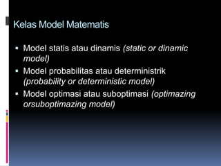 Kelas Model Matematis

 Model statis atau dinamis (static or dinamic
  model)
 Model probabilitas atau deterministrik
  (probability or deterministic model)
 Model optimasi atau suboptimasi (optimazing
  orsuboptimazing model)
 