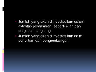  Jumlah yang akan diinvestasikan dalam
  aktivitas pemasaran, seperti iklan dan
  penjualan langsung
 Jumlah yang akan diinvestasikan dalm
  penelitian dan pengembangan
 