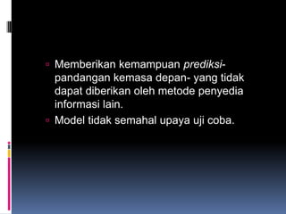  Memberikan kemampuan prediksi-
  pandangan kemasa depan- yang tidak
  dapat diberikan oleh metode penyedia
  informasi lain.
 Model tidak semahal upaya uji coba.
 