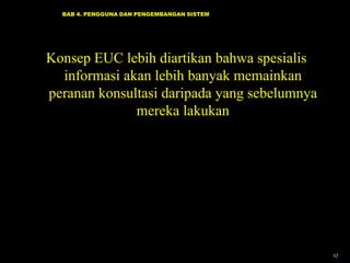 BAB 4. PENGGUNA DAN PENGEMBANGAN SISTEM

Konsep EUC lebih diartikan bahwa spesialis
informasi akan lebih banyak memainkan
peranan konsultasi daripada yang sebelumnya
mereka lakukan

17

 