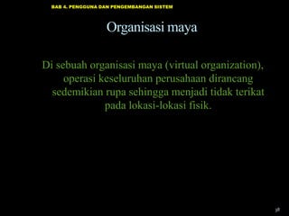 BAB 4. PENGGUNA DAN PENGEMBANGAN SISTEM

Organisasi maya
Di sebuah organisasi maya (virtual organization),
operasi keseluruhan perusahaan dirancang
sedemikian rupa sehingga menjadi tidak terikat
pada lokasi-lokasi fisik.

38

 
