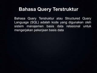 Bahasa Query Terstruktur
Bahasa Query Terstruktur atau Structured Query
Language (SQL) adalah kode yang digunakan oleh
sistem manajemen basis data relasional untuk
mengerjakan pekerjaan basis data

 