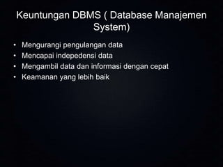 Keuntungan DBMS ( Database Manajemen
System)
•
•
•
•

Mengurangi pengulangan data
Mencapai indepedensi data
Mengambil data dan informasi dengan cepat
Keamanan yang lebih baik

 