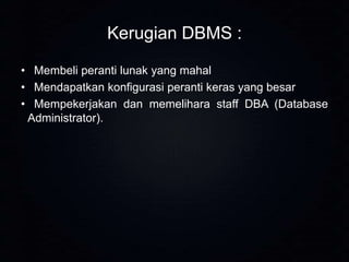 Kerugian DBMS :
• Membeli peranti lunak yang mahal
• Mendapatkan konfigurasi peranti keras yang besar
• Mempekerjakan dan memelihara staff DBA (Database
Administrator).

 