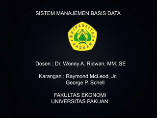 SISTEM MANAJEMEN BASIS DATA

Dosen : Dr. Wonny A. Ridwan, MM.,SE
Karangan : Raymond McLeod, Jr.
George P. Schell
FAKULTAS EKONOMI
UNIVERSITAS PAKUAN

 