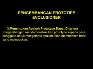 PENGEMBANGAN PROTOTIPE
EVOLUSIONER
3.Menentukan Apakah Prototype Dapat Diterima
Pengembangan mendemonstrasikan prototype kapada para
pengguna untuk mengetahui apakah telah memberikan hasil
yang memuaskan.

 