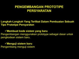 PENGEMBANGAN PROTOTIPE
PERSYARATAN
Langkah-Langkah Yang Terlibat Dalam Pembuatan Sebuah
Tipe Prototipe Persyaratan
Membuat kode sistem yang baru
Pengembangan menggunakan prototype sebagai dasar untuk
pengkodean sistem baru.
Menguji sistem baru
Pengembang menguji sistem

 