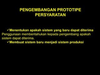 PENGEMBANGAN PROTOTIPE
PERSYARATAN

Menentukan apakah sistem yang baru dapat diterima
Penggunaan memberitahukan kepada pengembang apakah
sistem dapat diterima.
Membuat sistem baru menjadi sistem produksi

 
