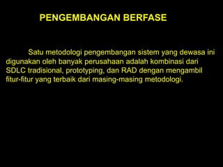 PENGEMBANGAN BERFASE

Satu metodologi pengembangan sistem yang dewasa ini
digunakan oleh banyak perusahaan adalah kombinasi dari
SDLC tradisional, prototyping, dan RAD dengan mengambil
fitur-fitur yang terbaik dari masing-masing metodologi.

 