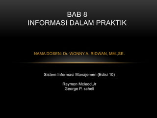 BAB 8
INFORMASI DALAM PRAKTIK

NAMA DOSEN: Dr. WONNY A. RIDWAN, MM.,SE.

Sistem Informasi Manajemen (Edisi 10)
Raymon Mcleod,Jr
George P. schell

 