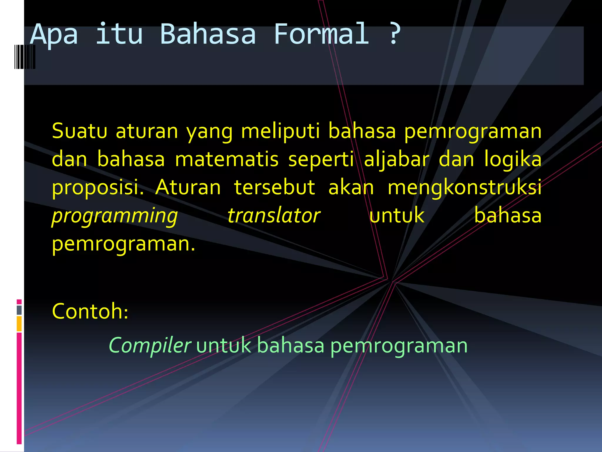 Suatu aturan yang meliputi bahasa pemrograman
dan bahasa matematis seperti aljabar dan logika
proposisi. Aturan tersebut akan mengkonstruksi
programming translator untuk bahasa
pemrograman.
Contoh:
Compiler untuk bahasa pemrograman
Apa itu Bahasa Formal ?
 