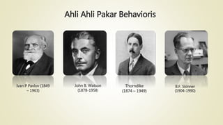 Ahli Ahli Pakar Behavioris
B.F. Skinner
(1904-1990)
Ivan P Pavlov (1849
– 1963)
John B. Watson
(1878-1958)
Thorndike
(1874 – 1949)
 