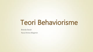 Teori Behaviorisme
Brenda David
Nurul Amira Wagimin
 